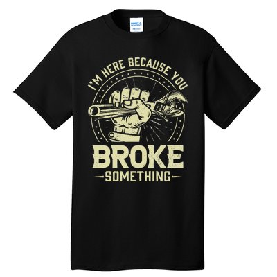 Funny Im Here Because You Broke Something Mechanic Handyman Tall T-Shirt