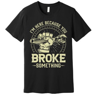 Funny Im Here Because You Broke Something Mechanic Handyman Premium T-Shirt