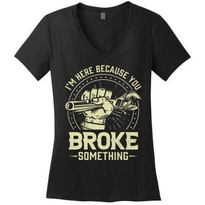 Funny Im Here Because You Broke Something Mechanic Handyman Women's V-Neck T-Shirt