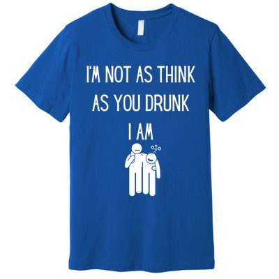 Funny Ing Im Not As Think As You Drunk I Am Gift Premium T-Shirt