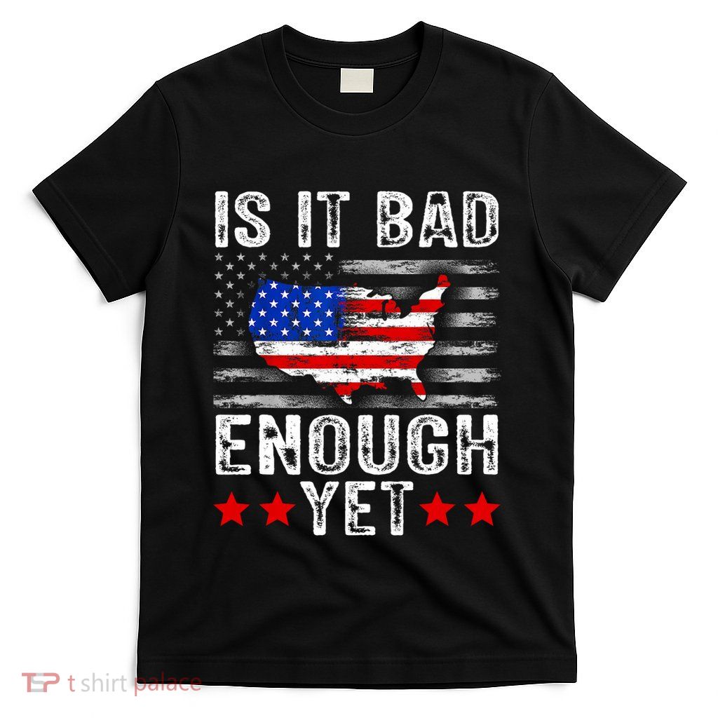 Funny Is It Bad Enough Yet Patriotic Political Statement T-Shirt