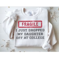 Fragile I Just Dropped My Daughter Off At College Funny Sweatshirt