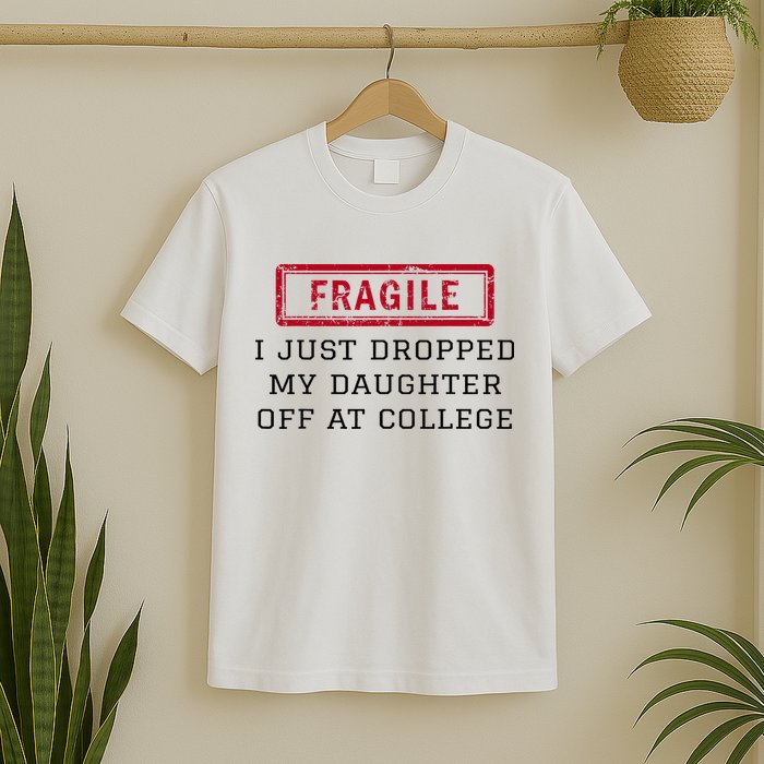 Fragile I Just Dropped My Daughter Off At College Funny T-Shirt