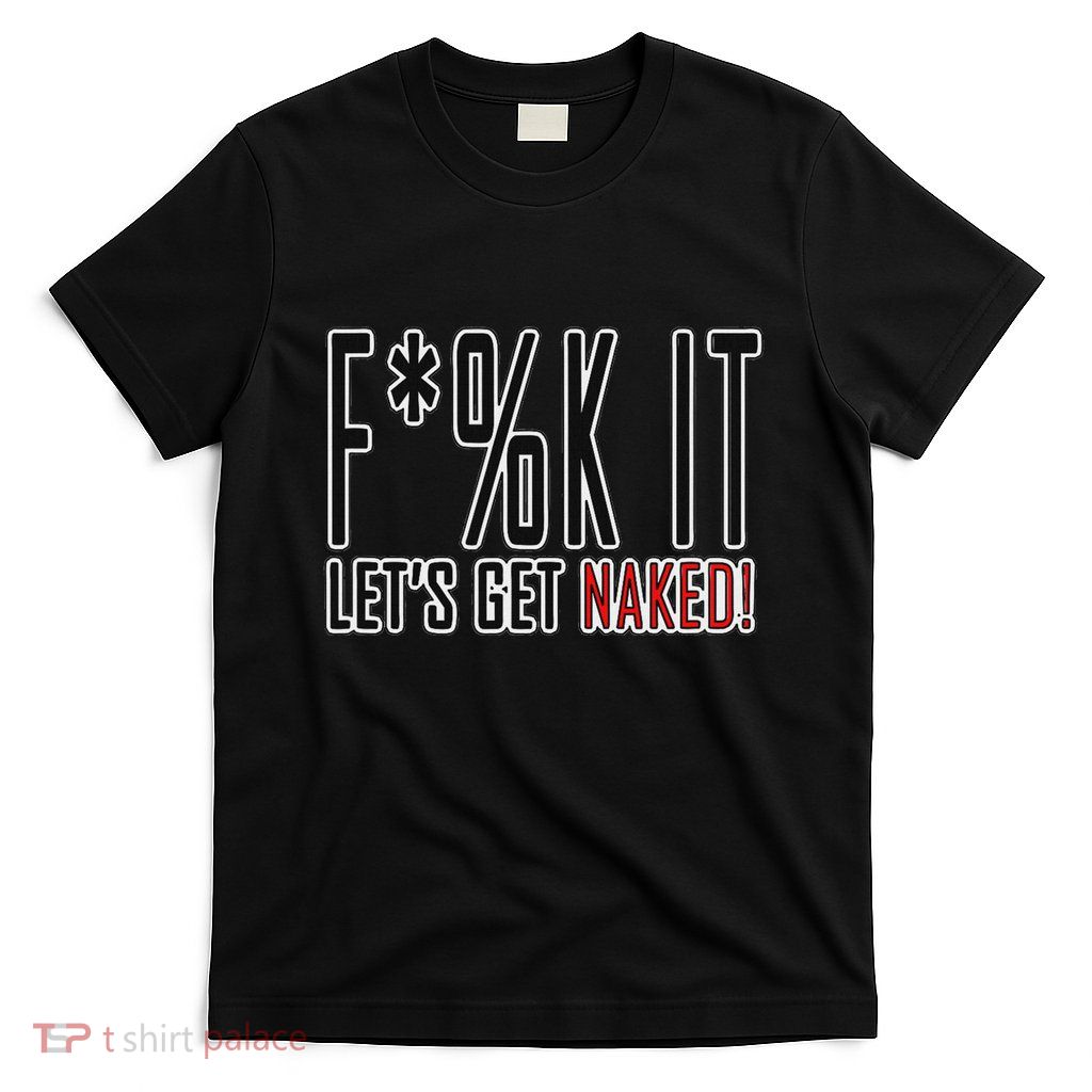 Fuck It LetS Get Naked T-Shirt
