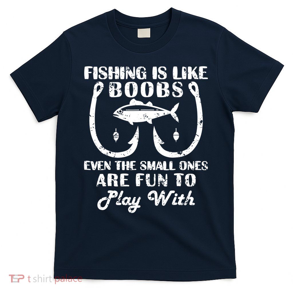 Fishing Is Like Boobs Even The Small Ones Are Fun To Play With T-Shirt
