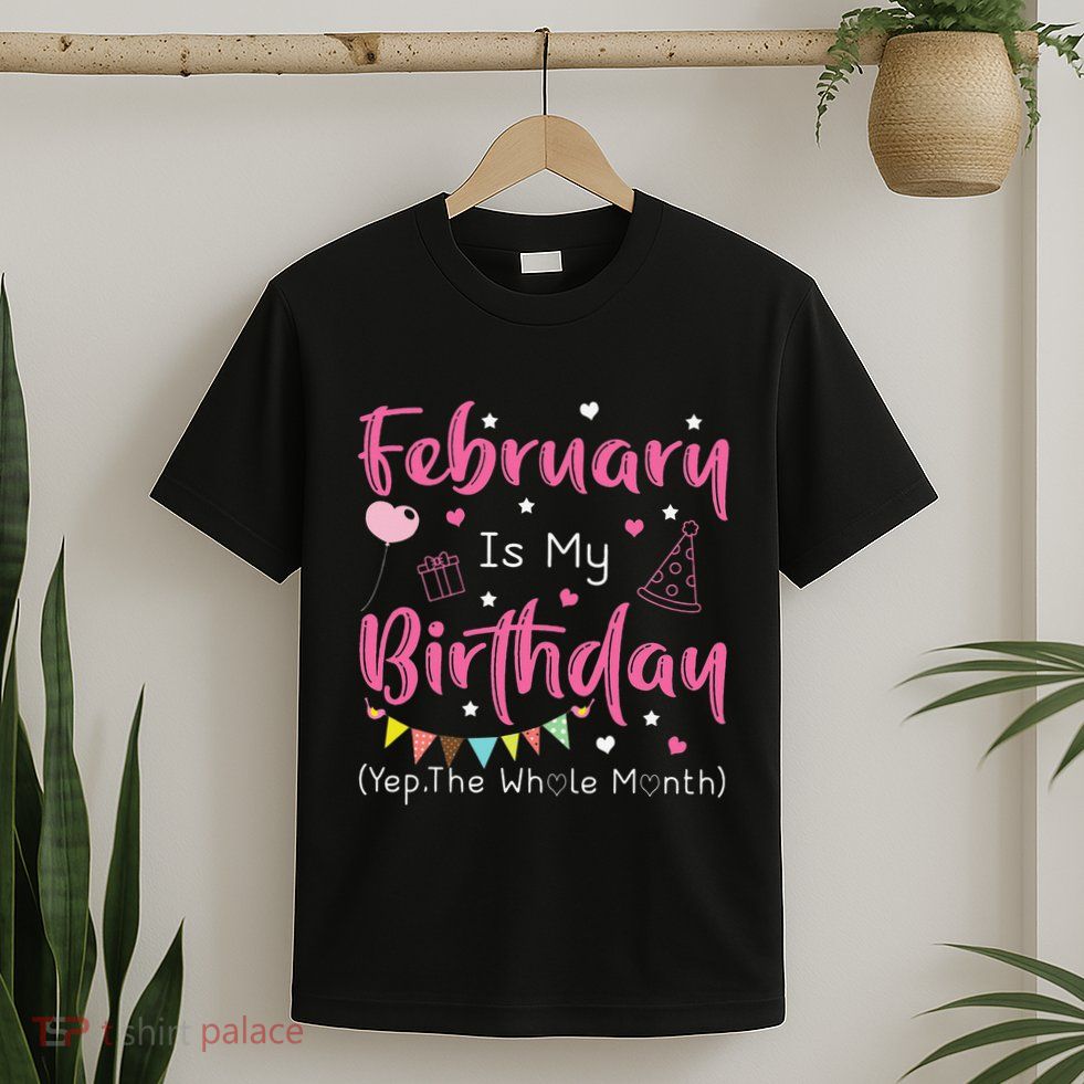 February Is My Birthday Yep The Whole Month Funny T-Shirt