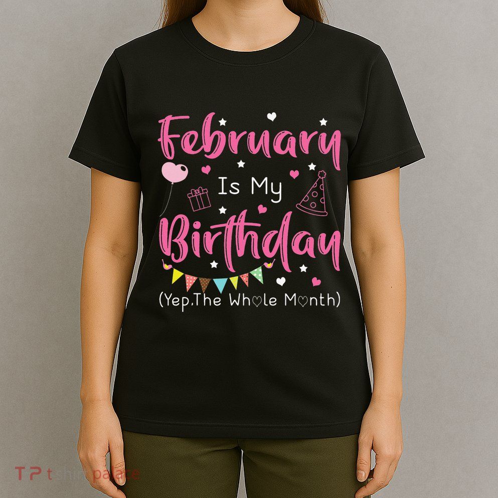 February Is My Birthday Yep The Whole Month Funny T-Shirt
