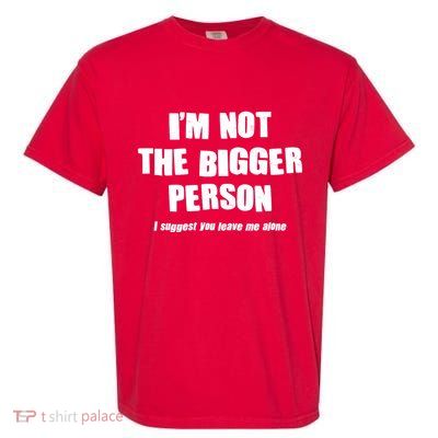 Funny Im Not The Bigger Person I Suggest You Leave Me Alone Garment-Dyed Heavyweight T-Shirt