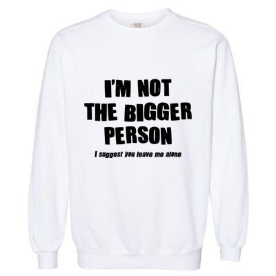 Funny Im Not The Bigger Person I Suggest You Leave Me Alone Garment-Dyed Sweatshirt