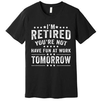 Funny Im Retired Youre Not Have Fun At Work Tomorrow Premium T-Shirt