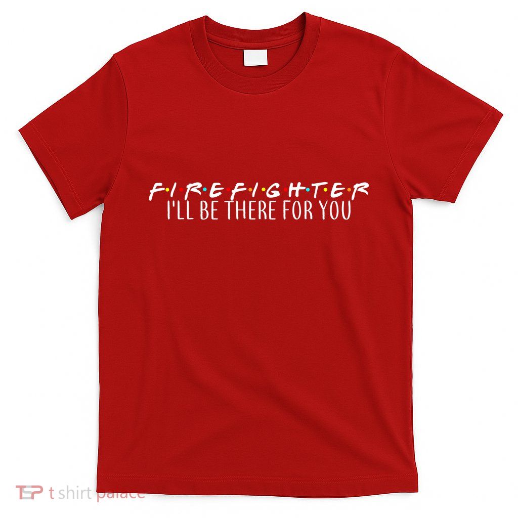 Firefighter ill Be There For You T-Shirt