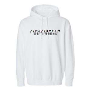 Firefighter ill Be There For You Garment-Dyed Fleece Hoodie