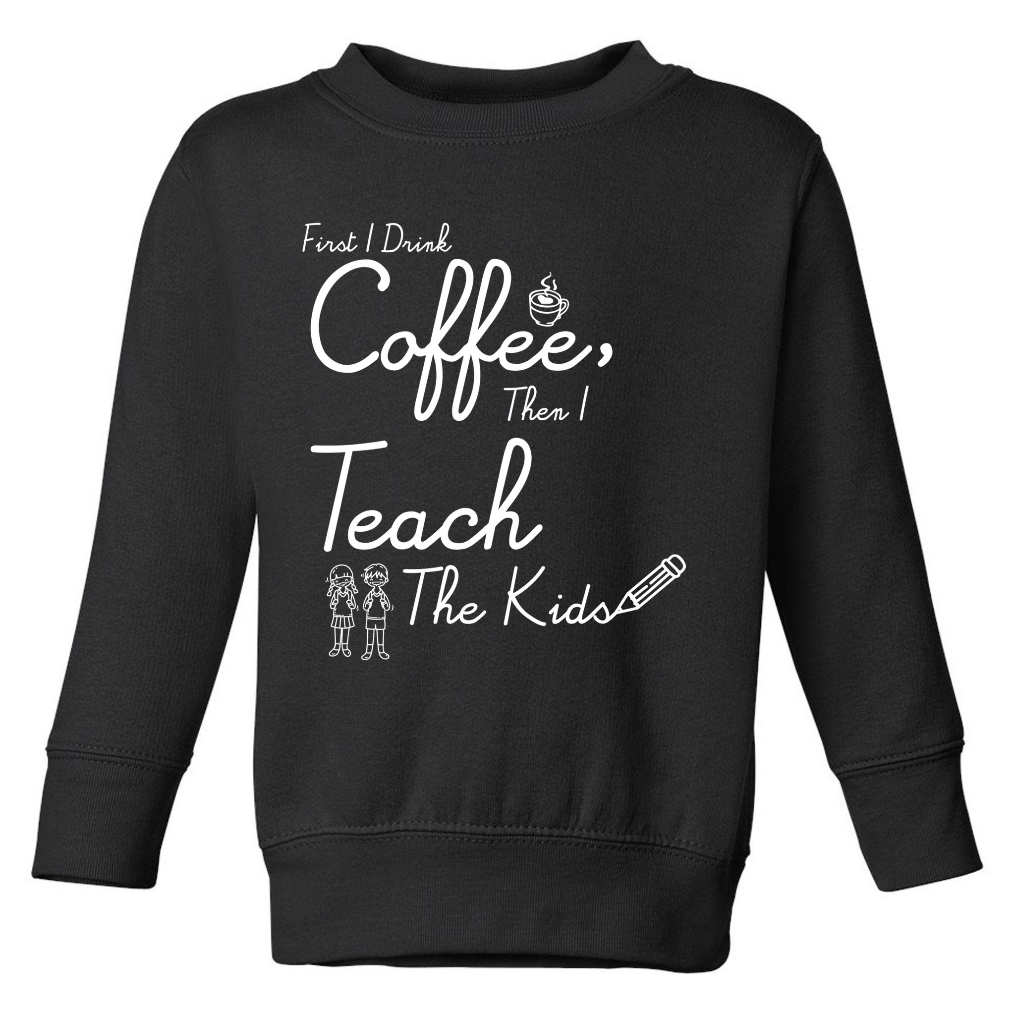 First I Drink Coffee The I Teach Kids The Kids Toddler Sweatshirt