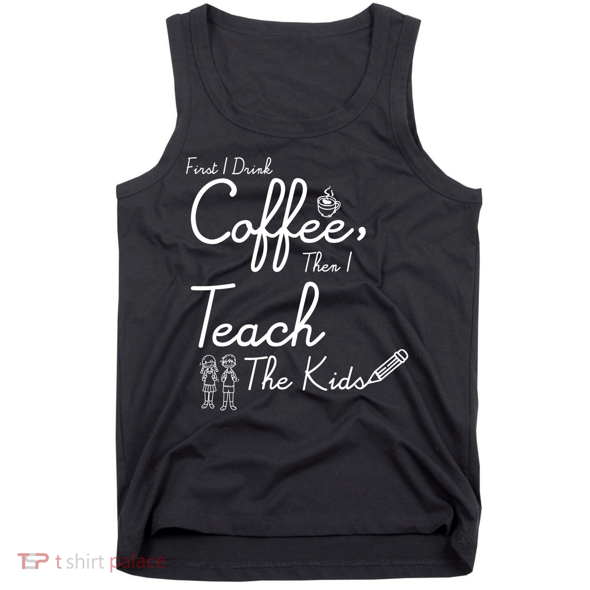 First I Drink Coffee The I Teach Kids The Kids Tank Top