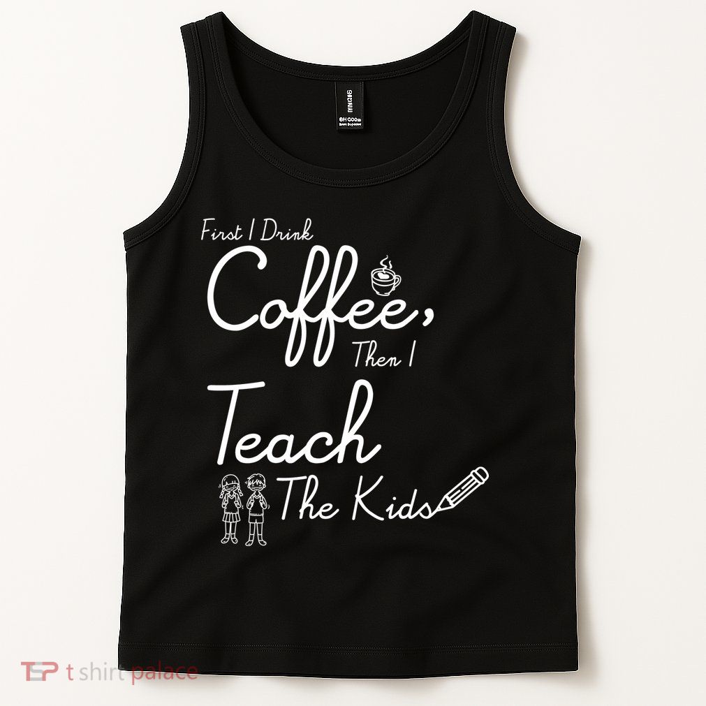 First I Drink Coffee The I Teach Kids The Kids Tank Top