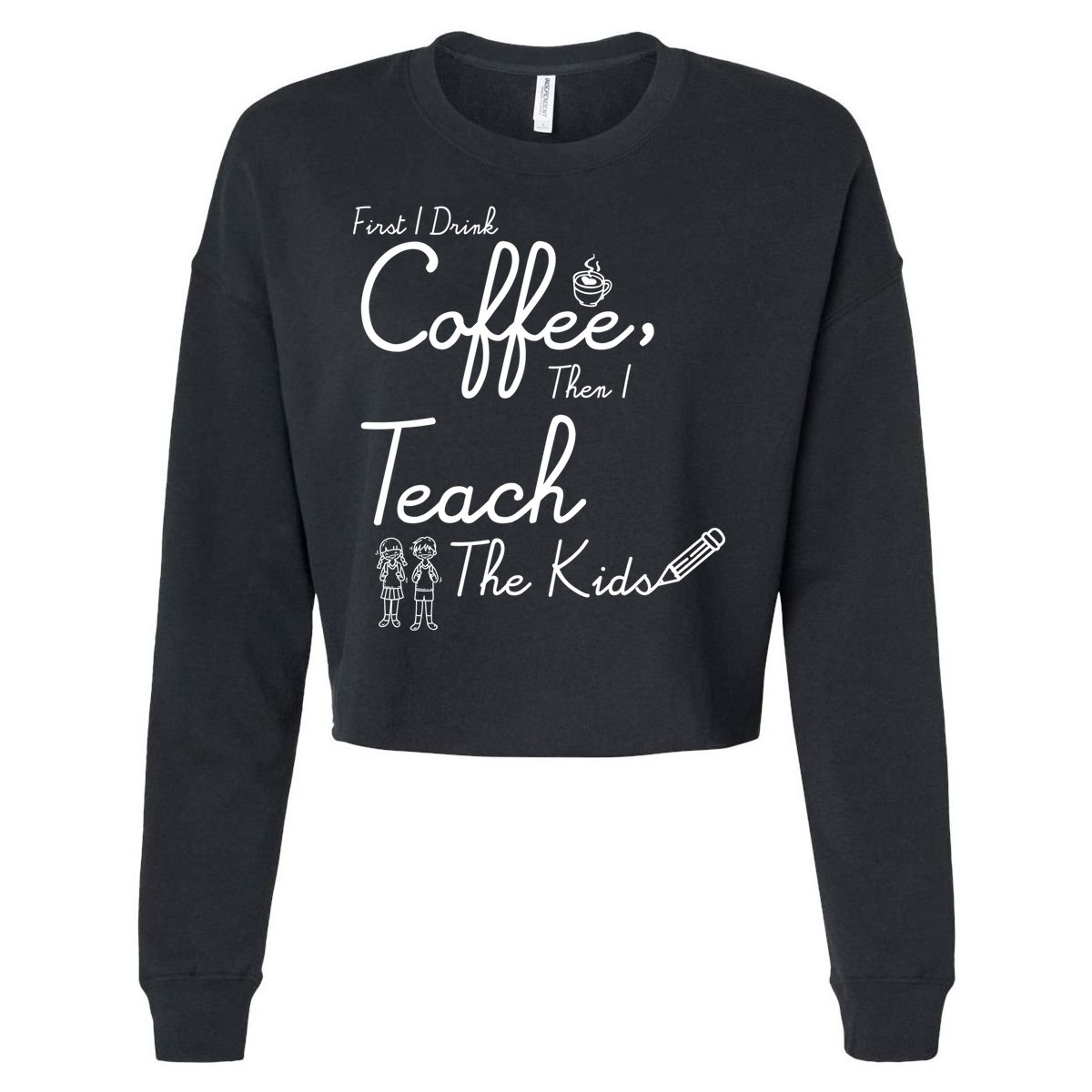 First I Drink Coffee The I Teach Kids The Kids Cropped Pullover Crew