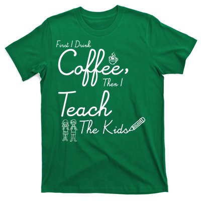 First I Drink Coffee The I Teach Kids The Kids T-Shirt