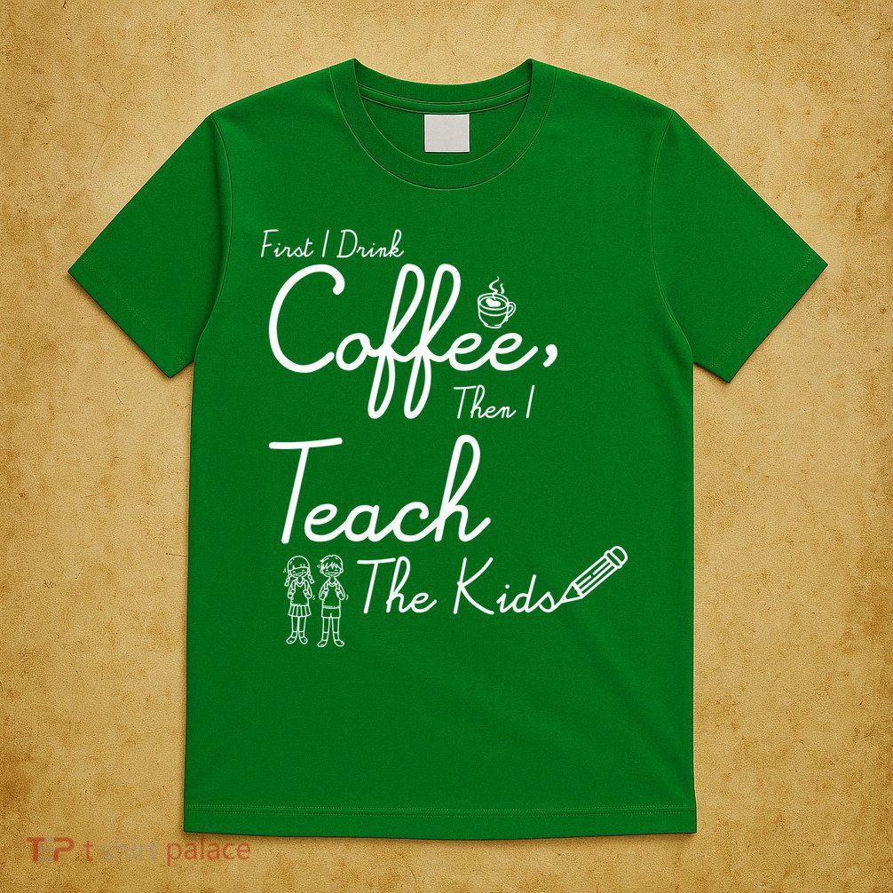 First I Drink Coffee The I Teach Kids The Kids T-Shirt