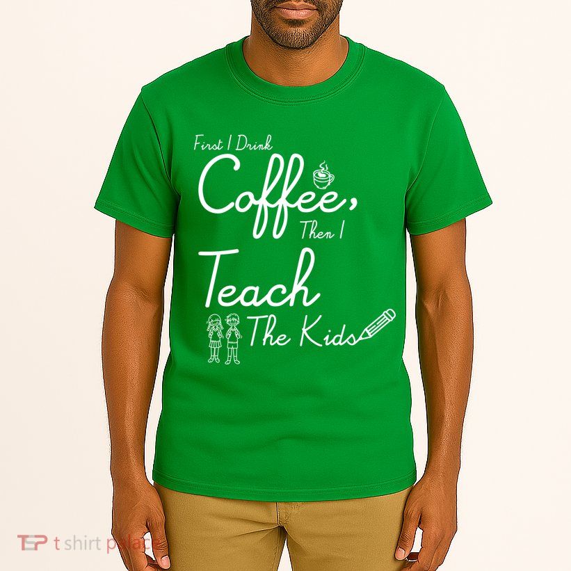 First I Drink Coffee The I Teach Kids The Kids Tall T-Shirt