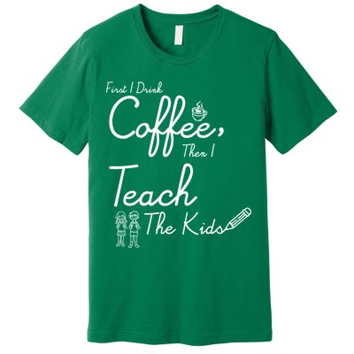 First I Drink Coffee The I Teach Kids The Kids Premium T-Shirt
