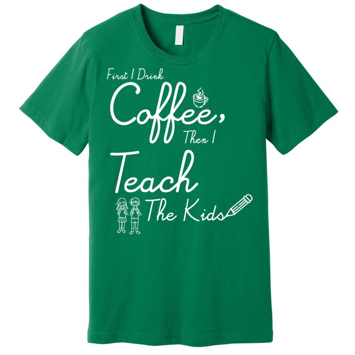 First I Drink Coffee The I Teach Kids The Kids Premium T-Shirt