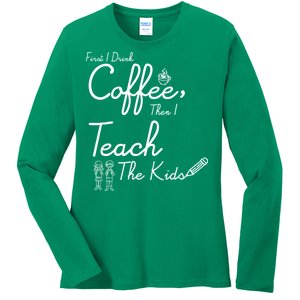 First I Drink Coffee The I Teach Kids The Kids Ladies Long Sleeve Shirt