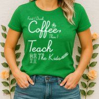 First I Drink Coffee The I Teach Kids The Kids Womens T-Shirt