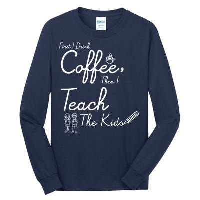 First I Drink Coffee The I Teach Kids The Kids Tall Long Sleeve T-Shirt