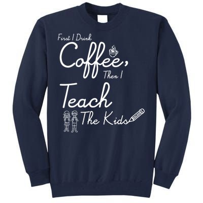 First I Drink Coffee The I Teach Kids The Kids Tall Sweatshirt