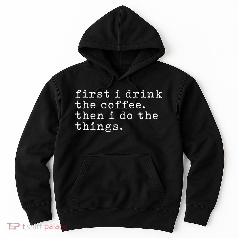 First I Drink Coffee Then I Do The Things Hoodie