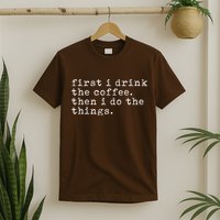 First I Drink Coffee Then I Do The Things T-Shirt