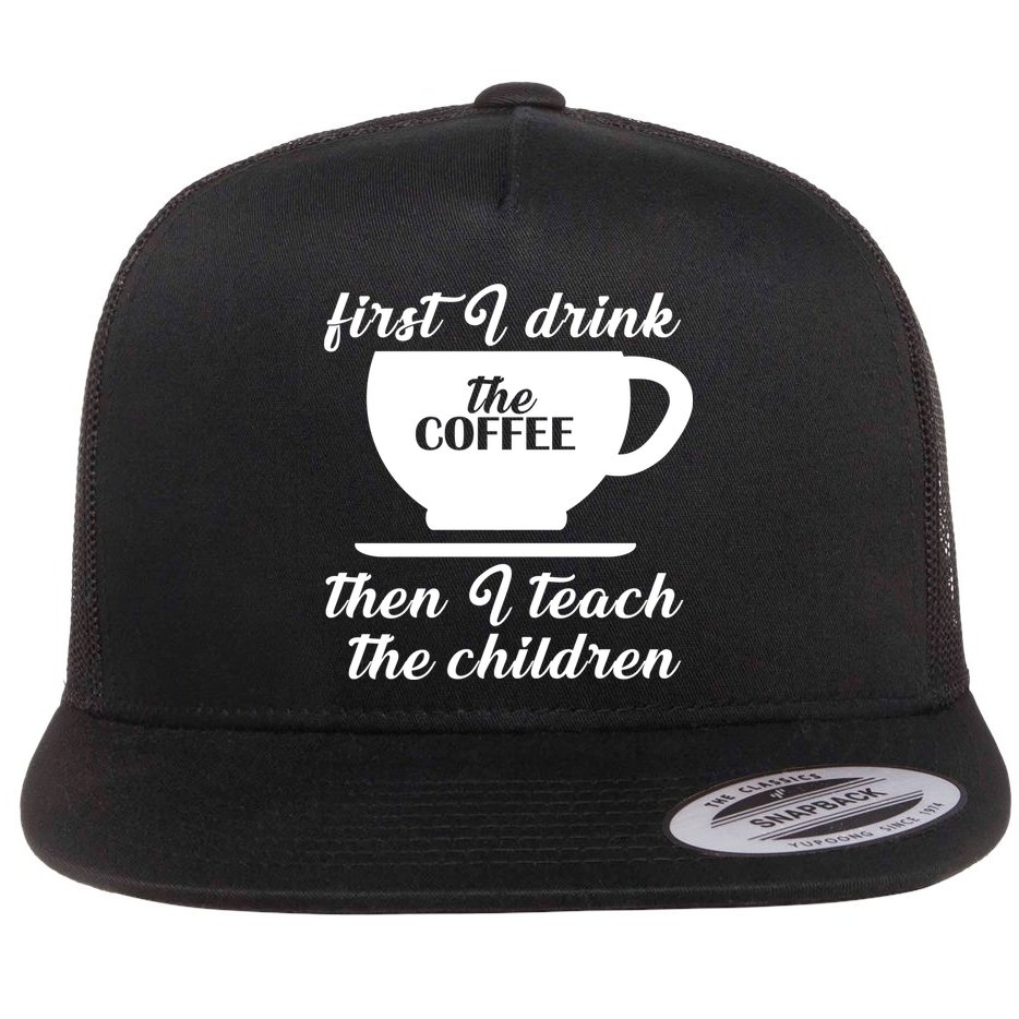 First I Drink The Coffee Then I Teach The Children Flat Bill Trucker Hat
