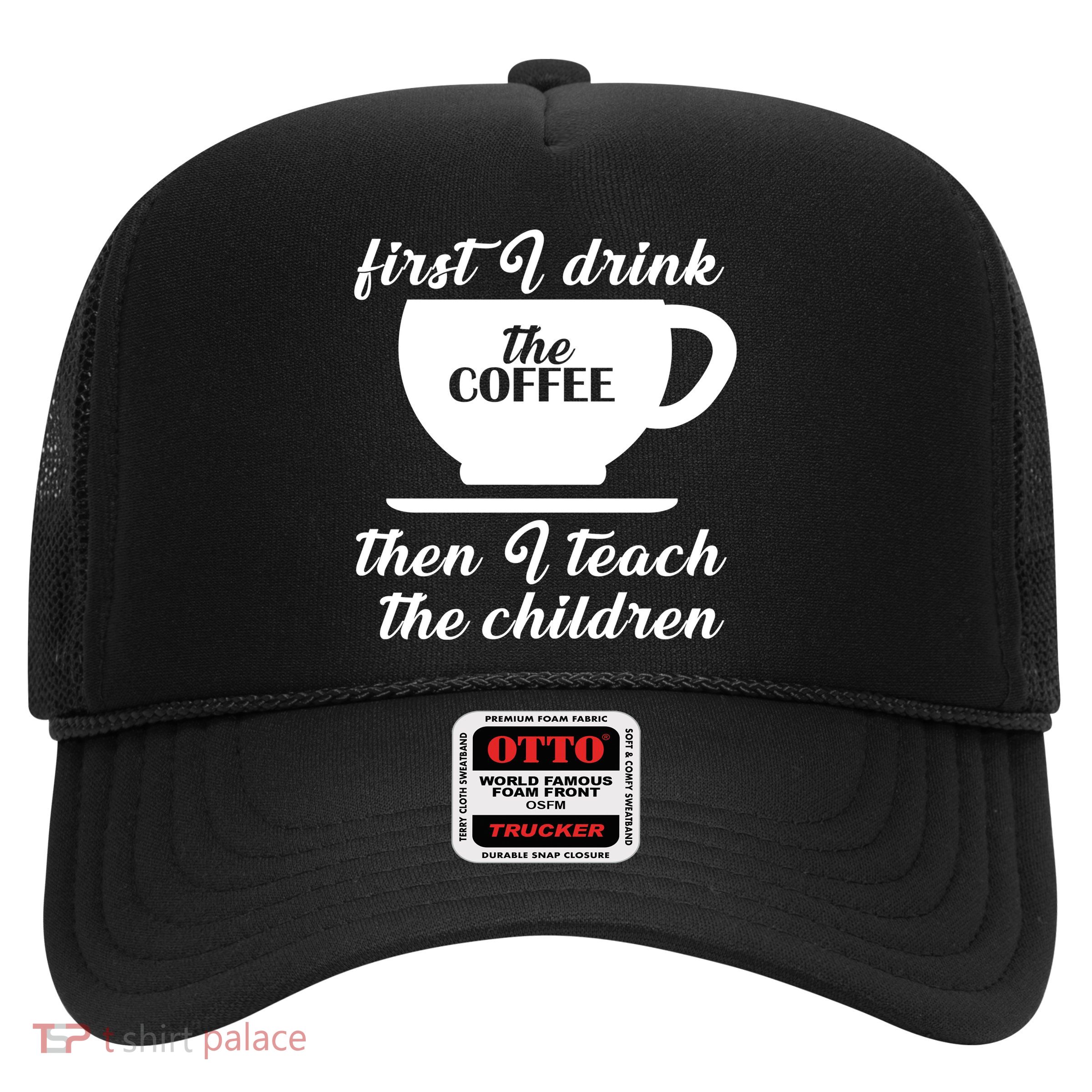 First I Drink The Coffee Then I Teach The Children Trucker Hat