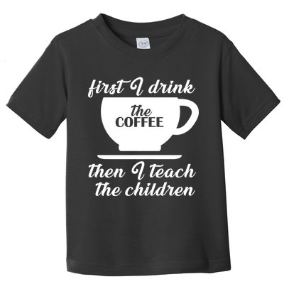 First I Drink The Coffee Then I Teach The Children Toddler T-Shirt