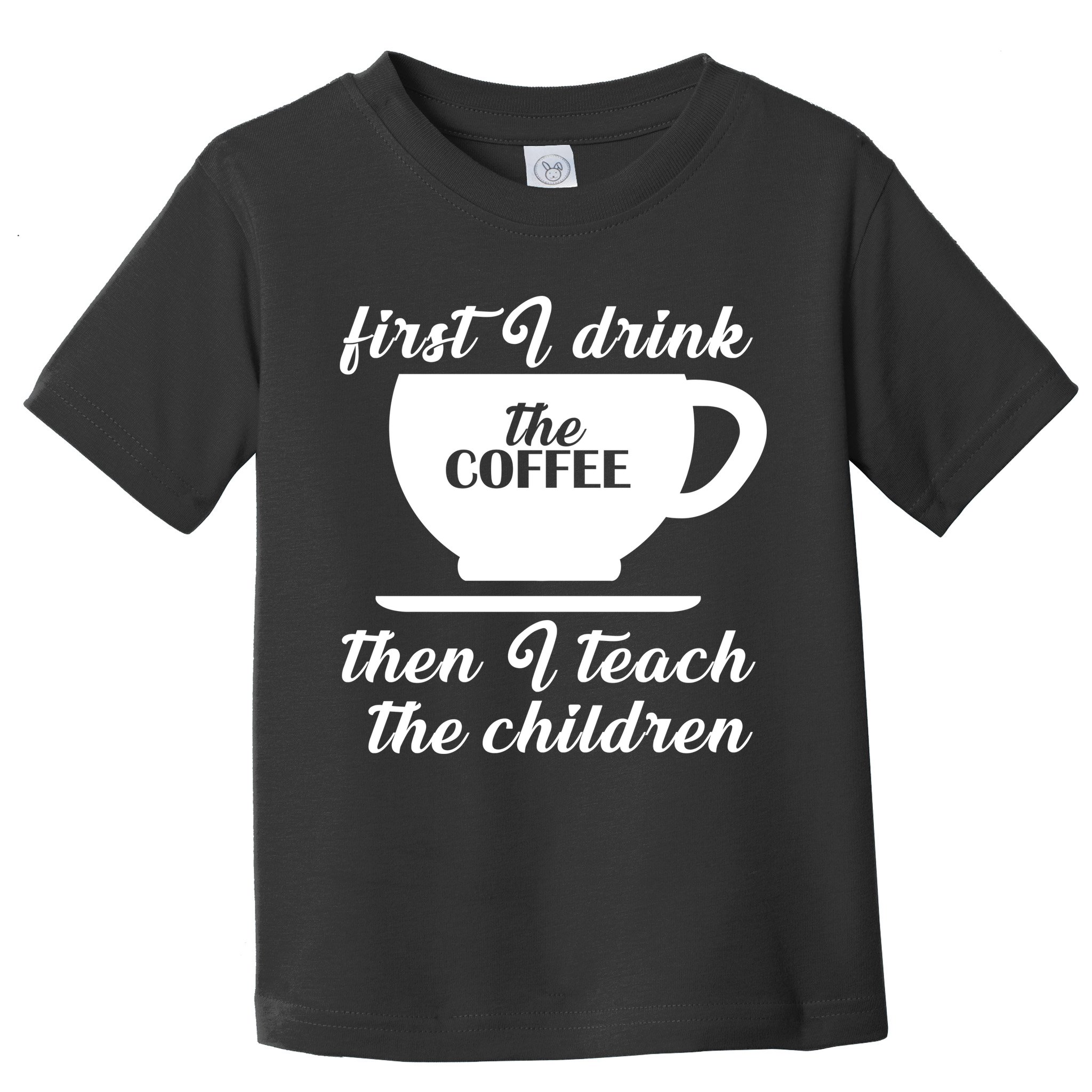 First I Drink The Coffee Then I Teach The Children Toddler T-Shirt