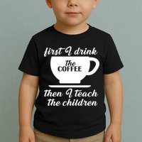 First I Drink The Coffee Then I Teach The Children Toddler T-Shirt