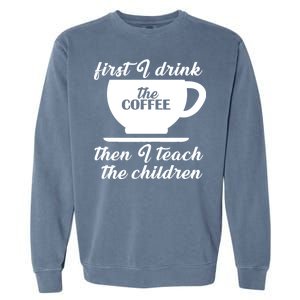 First I Drink The Coffee Then I Teach The Children Garment-Dyed Sweatshirt