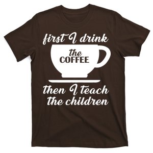 First I Drink The Coffee Then I Teach The Children T-Shirt