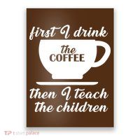 First I Drink The Coffee Then I Teach The Children Poster