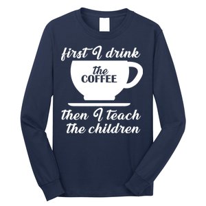 First I Drink The Coffee Then I Teach The Children Long Sleeve Shirt