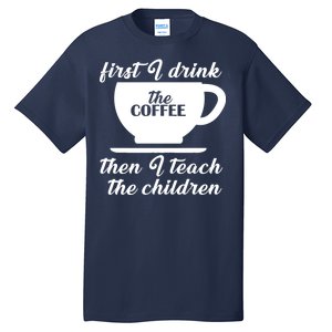 First I Drink The Coffee Then I Teach The Children Tall T-Shirt