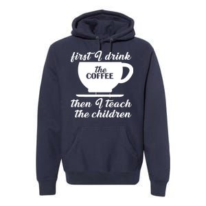 First I Drink The Coffee Then I Teach The Children Premium Hoodie