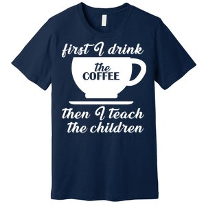 First I Drink The Coffee Then I Teach The Children Premium T-Shirt