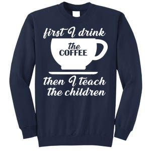 First I Drink The Coffee Then I Teach The Children Tall Sweatshirt