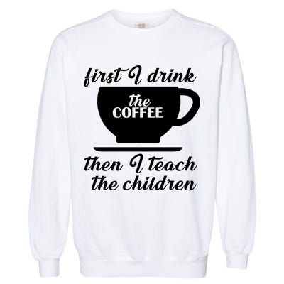 First I Drink The Coffee Then I Teach The Children Garment-Dyed Sweatshirt