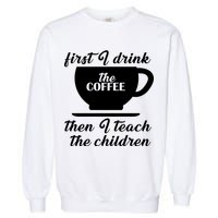 First I Drink The Coffee Then I Teach The Children Garment-Dyed Sweatshirt