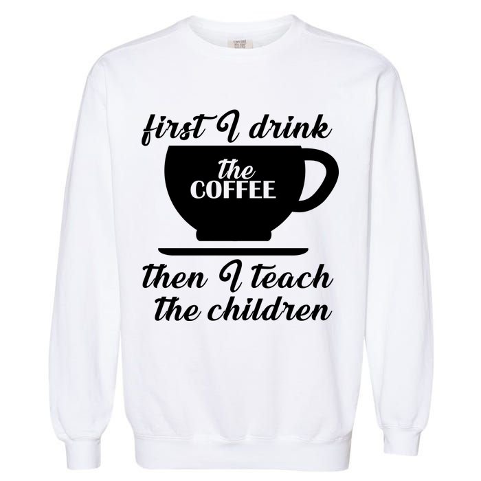First I Drink The Coffee Then I Teach The Children Garment-Dyed Sweatshirt