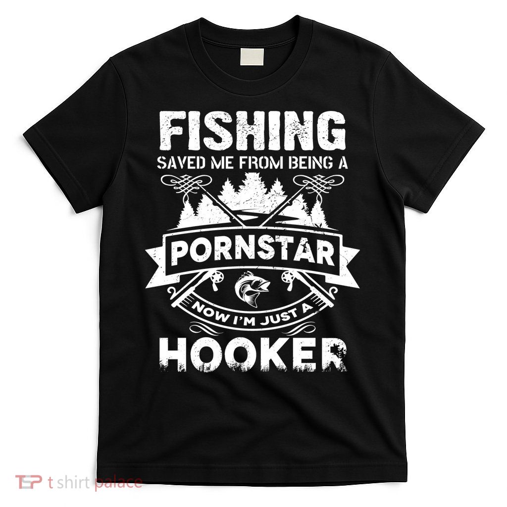 Fishing Saved Me From Being A Pornstar Now I'm Just A Hooker T-Shirt