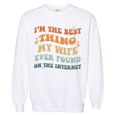 Funny I'm The Best Thing My Wife Ever Found On The Internet Garment-Dyed Sweatshirt