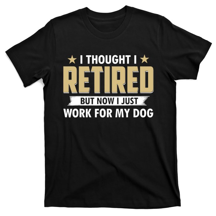 Funny I Thought I Retired But Now I Just Work For My Dog T-Shirt